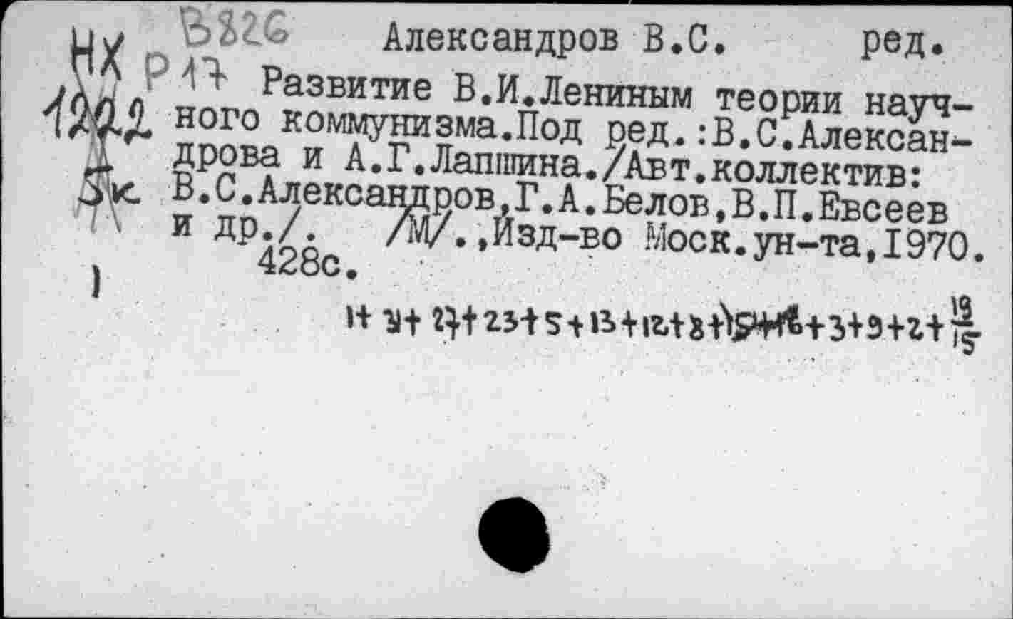 ﻿му BS2.G Александров В.С. ред.
лЛл л Развитие В.И.Лениным теории науч-ного коммунизма.Под ред. :В.С.Алексан-Дрова и А.Г.Лапшина./Авт.коллектив:
34 В.С.Александров,Г.А.Белов,В.П.Евсеев и др;Аа /МЛ,Изд-во Моск.ун-та, 1970.
I
н и+ г}+23+ st B+im+VwU3+3+z+!|.